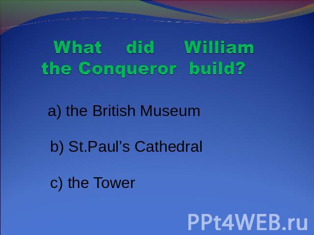 What did William the Conqueror build? a) the British Museum b) St.Paul’s Cathedral c) the Tower