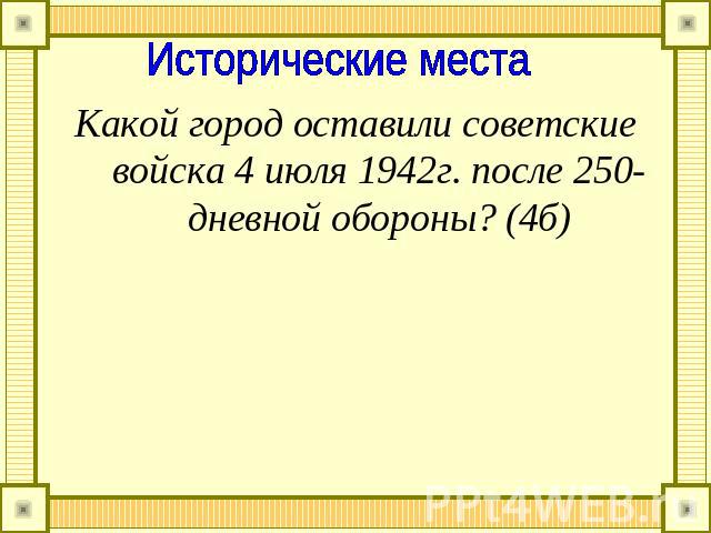 Исторические места Какой город оставили советские войска 4 июля 1942г. после 250-дневной обороны? (4б)