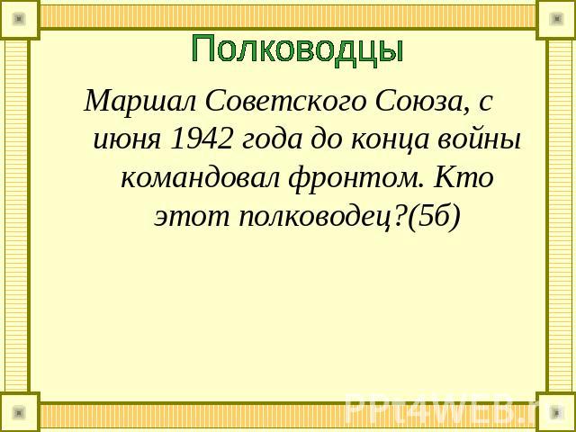 Полководцы Маршал Советского Союза, с июня 1942 года до конца войны командовал фронтом. Кто этот полководец?(5б)