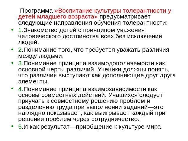 Программа «Воспитание культуры толерантности у детей младшего возраста» предусматривает следующие направления обучения толерантности:1.Знакомство детей с принципом уважения человеческого достоинства всех без исключения людей.2.Понимание того, что тр…