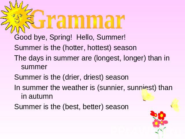 Grammar Good bye, Spring! Hello, Summer!Summer is the (hotter, hottest) seasonThe days in summer are (longest, longer) than in summer Summer is the (drier, driest) seasonIn summer the weather is (sunnier, sunniest) than in autumnSummer is the (best,…