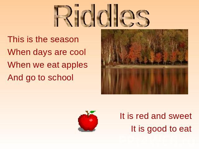 Riddles This is the seasonWhen days are coolWhen we eat applesAnd go to school It is red and sweet It is good to eat