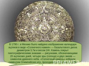В 1790 г. в Мехико было найдено изображение календаря ацтеков в виде «Солнечного