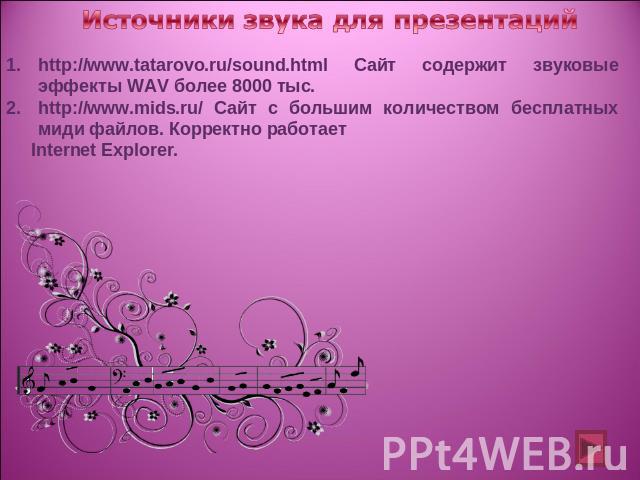Источники звука для презентаций http://www.tatarovo.ru/sound.html Сайт содержит звуковые эффекты WAV более 8000 тыс. http://www.mids.ru/ Сайт с большим количеством бесплатных миди файлов. Корректно работает Internet Explorer.