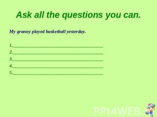 Ask all the questions you can. My granny played basketball yesterday.1._________