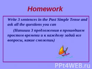 Homework Write 3 sentences in the Past Simple Tense and ask all the questions yo