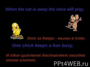 When the cat is away the mice will play.Кот за двери - мыши в пляс.One chick kee