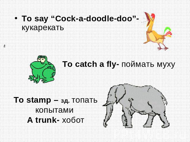 To say “Cock-a-doodle-doo”- кукарекатьTo catch a fly- поймать мухуTo stamp – зд. топать копытами A trunk- хобот