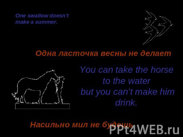 One swallow doesn’tmake a summer.Одна ласточка весны не делаетYou can take the horse to the water but you can’t make him drink.Насильно мил не будешь