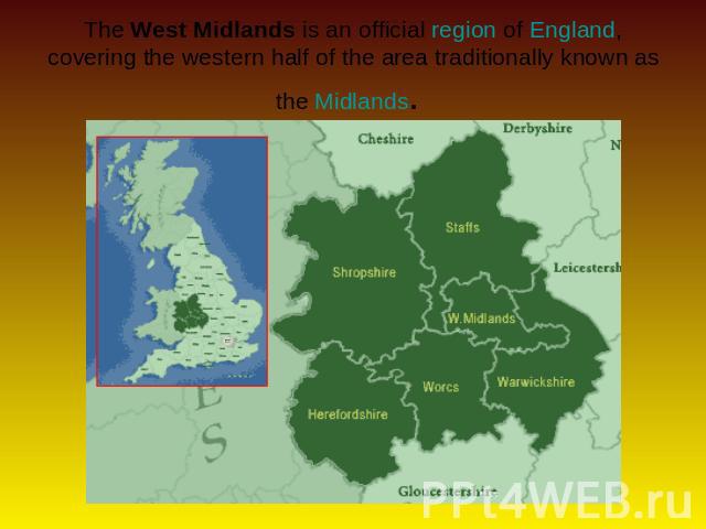 The West Midlands is an official region of England, covering the western half of the area traditionally known as the Midlands.