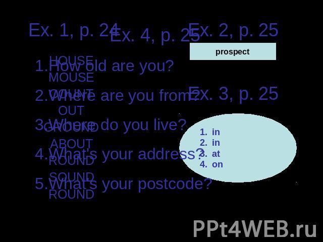 Ex. 4, p. 25How old are you?Where are you from?Where do you live?What's your address?What's your postcode?
