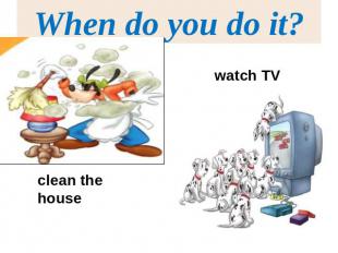 When do you do it?watch TVclean the house