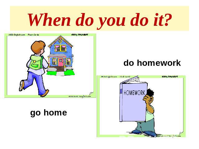 When do you do it? do homeworkgo home