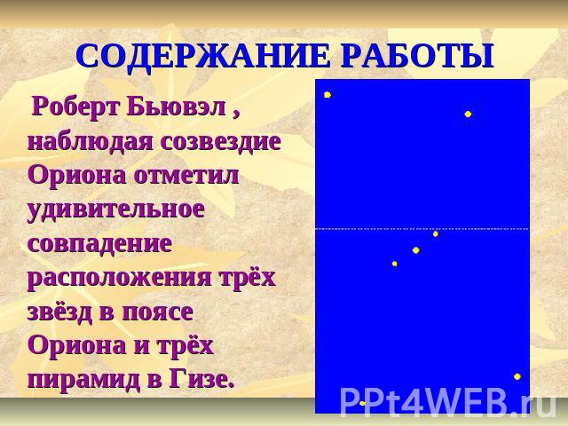 СОДЕРЖАНИЕ РАБОТЫ Роберт Бьювэл , наблюдая созвездие Ориона отметил удивительное совпадение расположения трёх звёзд в поясе Ориона и трёх пирамид в Гизе.
