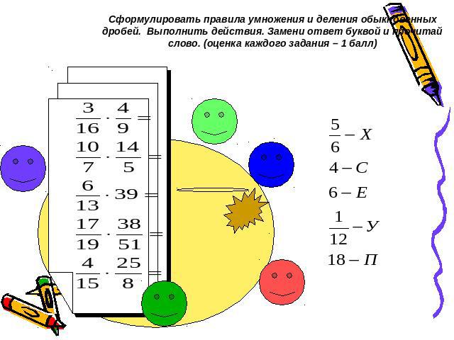 Сформулировать правила умножения и деления обыкновенных дробей. Выполнить действия. Замени ответ буквой и прочитай слово. (оценка каждого задания – 1 балл)