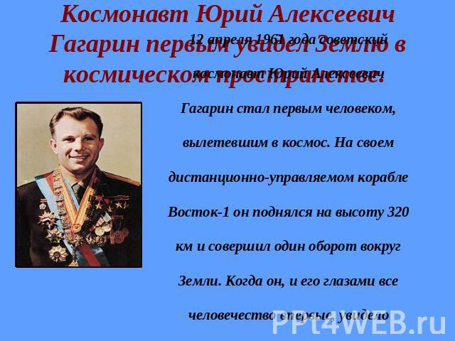 Космонавт Юрий Алексеевич Гагарин первым увидел Землю в космическом пространстве. 12 апреля 1961 года советский космонавт Юрий Алексеевич Гагарин стал первым человеком, вылетевшим в космос. На своем дистанционно-управляемом корабле Восток-1 он подня…