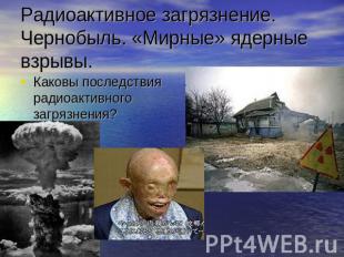 Радиоактивное загрязнение.Чернобыль. «Мирные» ядерные взрывы. Каковы последствия