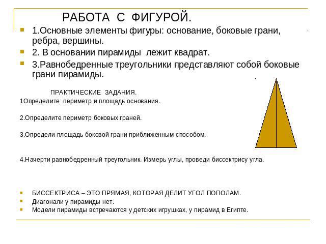 РАБОТА С ФИГУРОЙ.1.Основные элементы фигуры: основание, боковые грани, ребра, вершины.2. В основании пирамиды лежит квадрат.3.Равнобедренные треугольники представляют собой боковые грани пирамиды. ПРАКТИЧЕСКИЕ ЗАДАНИЯ.1Определите периметр и площадь …
