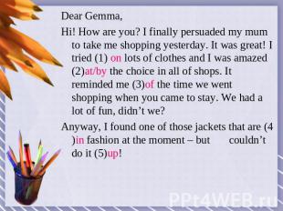 Dear Gemma,Hi! How are you? I finally persuaded my mum to take me shopping yeste