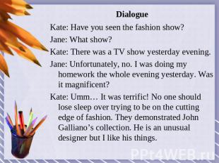 Dialogue Kate: Have you seen the fashion show?Jane: What show? Kate: There was a