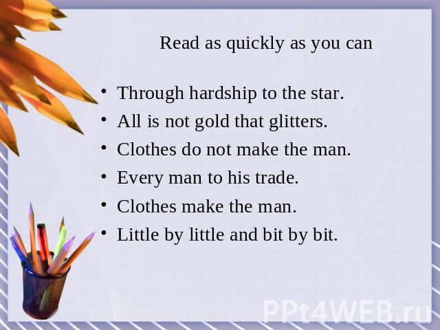 Read as quickly as you can Through hardship to the star.All is not gold that glitters.Clothes do not make the man.Every man to his trade.Clothes make the man.Little by little and bit by bit.