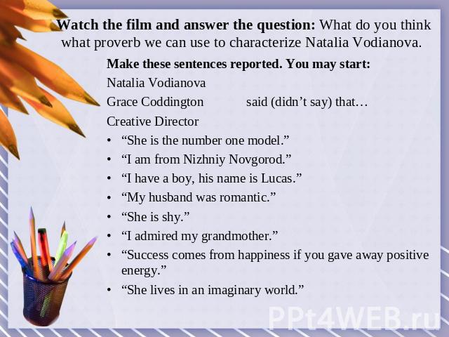 Watch the film and answer the question: What do you think what proverb we can use to characterize Natalia Vodianova. Make these sentences reported. You may start: Natalia Vodianova Grace Coddington said (didn’t say) that…Creative Director“She is the…