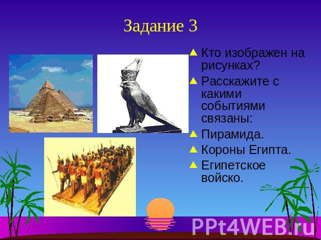 Задание 3 Кто изображен на рисунках?Расскажите с какими событиями связаны: Пирамида.Короны Египта. Египетское войско.