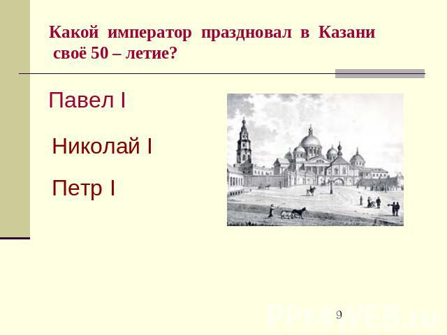 Какой император праздновал в Казани своё 50 – летие? Павел IНиколай IПетр I