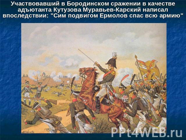 Участвовавший в Бородинском сражении в качестве адъютанта Кутузова Муравьев-Карский написал впоследствии: 