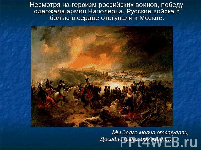 Несмотря на героизм российских воинов, победу одержала армия Наполеона. Русские войска с болью в сердце отступали к Москве. Мы долго молча отступали, Досадно было, боя ждали…