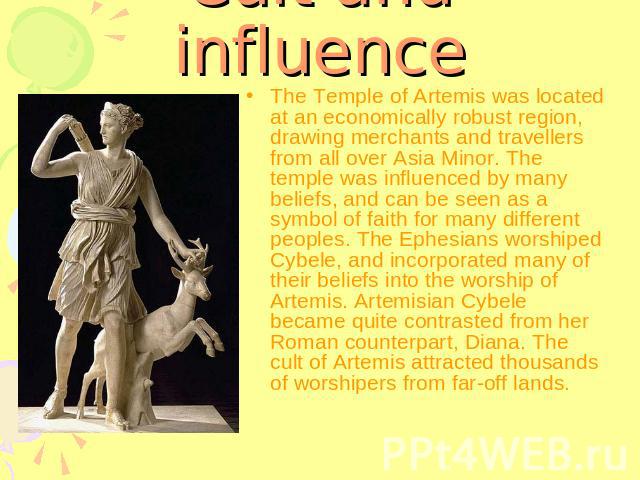 Cult and influence The Temple of Artemis was located at an economically robust region, drawing merchants and travellers from all over Asia Minor. The temple was influenced by many beliefs, and can be seen as a symbol of faith for many different peop…