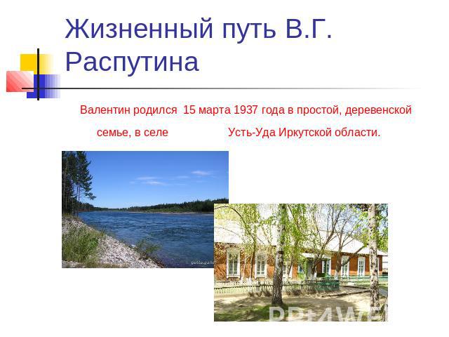 Жизненный путь В.Г. Распутина Валентин родился 15 марта 1937 года в простой, деревенской семье, в селе Усть-Уда Иркутской области.