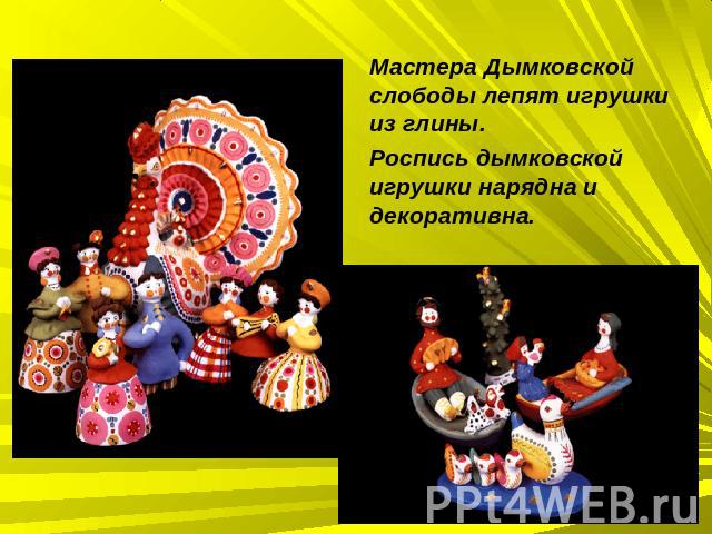 Мастера Дымковской слободы лепят игрушки из глины.Роспись дымковской игрушки нарядна и декоративна.