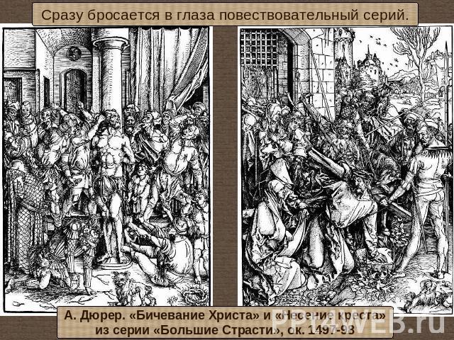 Сразу бросается в глаза повествовательный серий.А. Дюрер. «Бичевание Христа» и «Несение креста»из серии «Большие Страсти», ок. 1497-98