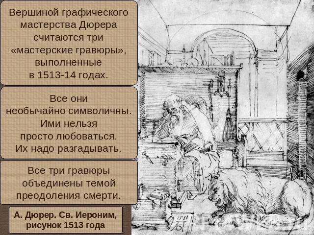 Вершиной графическогомастерства Дюрерасчитаются три«мастерские гравюры»,выполненныев 1513-14 годах.Все онинеобычайно символичны.Ими нельзяпросто любоваться.Их надо разгадывать.Все три гравюрыобъединены темойпреодоления смерти.А. Дюрер. Св. Иероним,р…