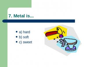 7. Metal is... a) hard b) softc) sweet