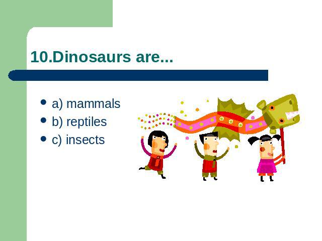 10.Dinosaurs are... a) mammalsb) reptiles c) insects