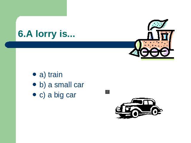 6.A lorry is... a) trainb) a small carc) a big car