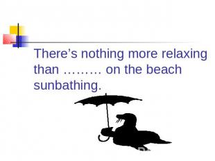 There’s nothing more relaxing than ……… on the beach sunbathing.