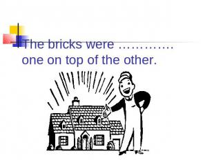 The bricks were …………. one on top of the other.