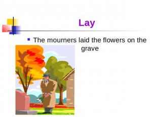 Lay The mourners laid the flowers on the grave