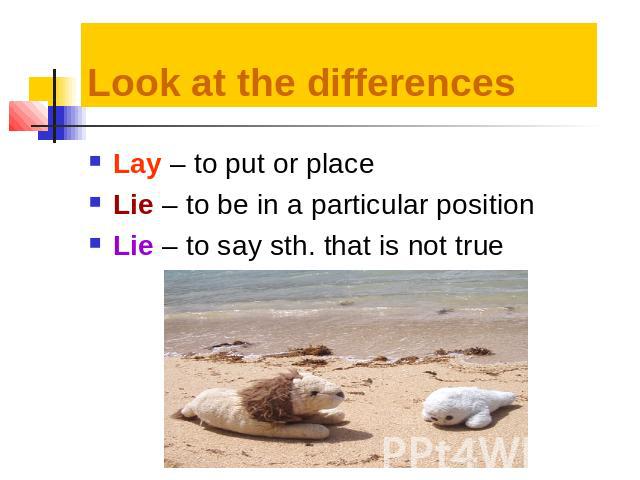 Look at the differences Lay – to put or placeLie – to be in a particular positionLie – to say sth. that is not true