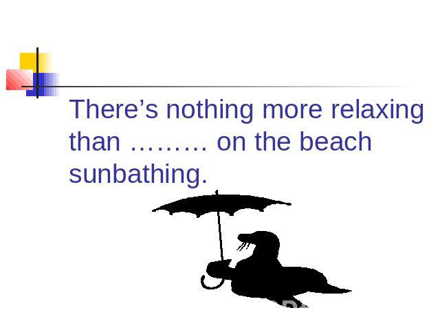 There’s nothing more relaxing than ……… on the beach sunbathing.
