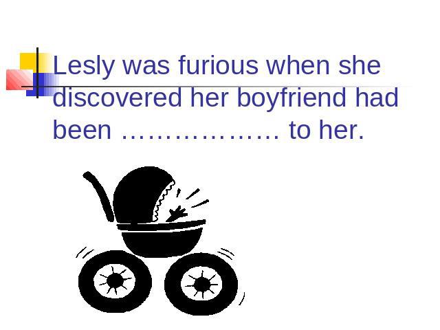 Lesly was furious when she discovered her boyfriend had been ……………… to her.