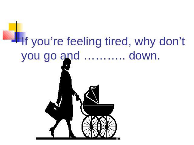 If you’re feeling tired, why don’t you go and ……….. down.