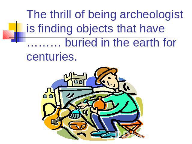 The thrill of being archeologist is finding objects that have ……… buried in the earth for centuries.
