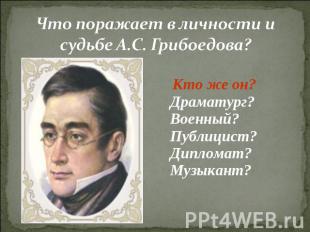 Что поражает в личности и судьбе А.С. Грибоедова? Кто же он? Драматург? Военный?