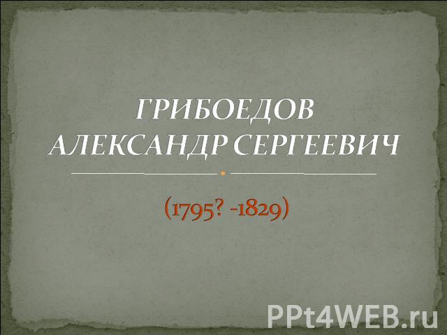 ГРИБОЕДОВ АЛЕКСАНДР СЕРГЕЕВИЧ (1795? -1829)