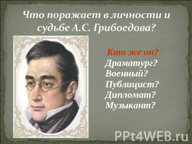 Что поражает в личности и судьбе А.С. Грибоедова? Кто же он? Драматург? Военный? Публицист? Дипломат? Музыкант?