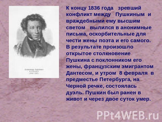 К концу 1836 года зревший конфликт между Пушкиным и враждебными ему высшим светом вылился в анонимные письма, оскорбительные для чести жены поэта и его самого. В результате произошло открытое столкновение Пушкина с поклонником его жены, французским …